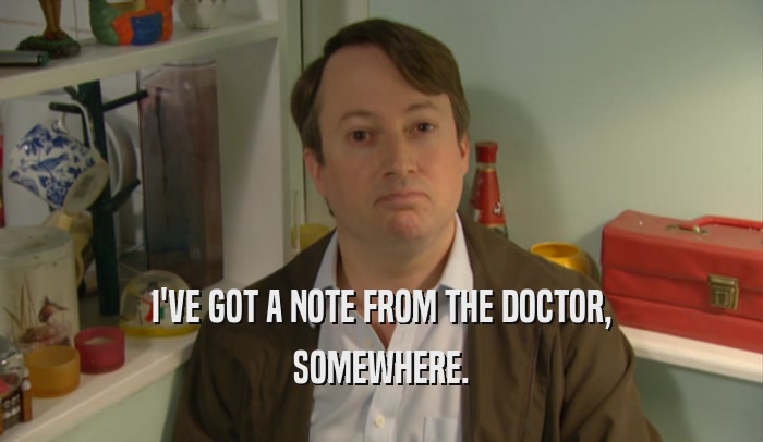 I'VE GOT A NOTE FROM THE DOCTOR, SOMEWHERE. 