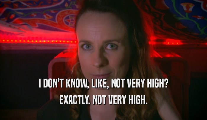 I DON'T KNOW, LIKE, NOT VERY HIGH? EXACTLY. NOT VERY HIGH. 