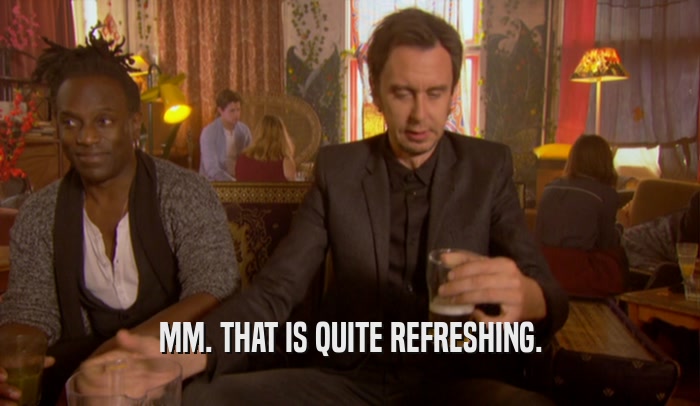 MM. THAT IS QUITE REFRESHING.  