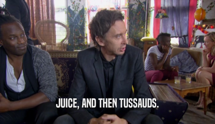 JUICE, AND THEN TUSSAUDS.  