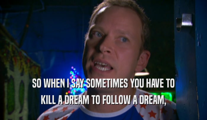 SO WHEN I SAY SOMETIMES YOU HAVE TO KILL A DREAM TO FOLLOW A DREAM, 