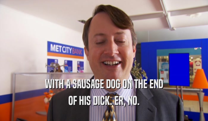 WITH A SAUSAGE DOG ON THE END OF HIS DICK. ER, NO. 
