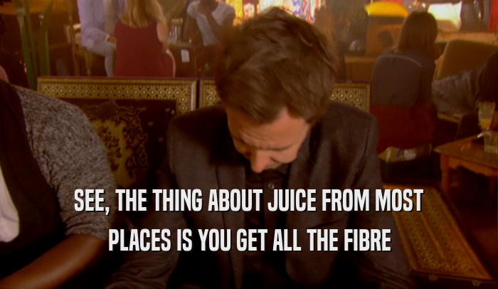 SEE, THE THING ABOUT JUICE FROM MOST PLACES IS YOU GET ALL THE FIBRE 