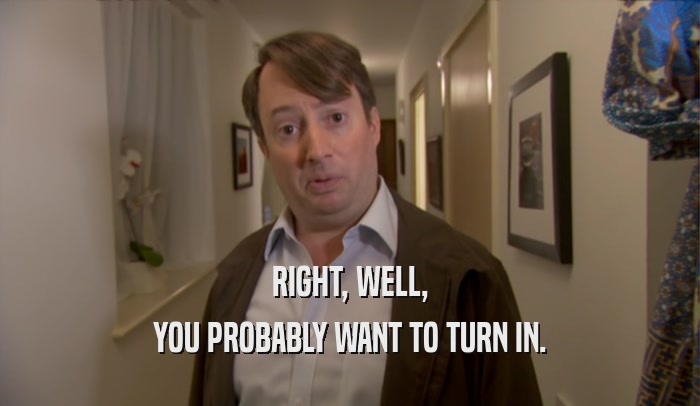 RIGHT, WELL, YOU PROBABLY WANT TO TURN IN. 