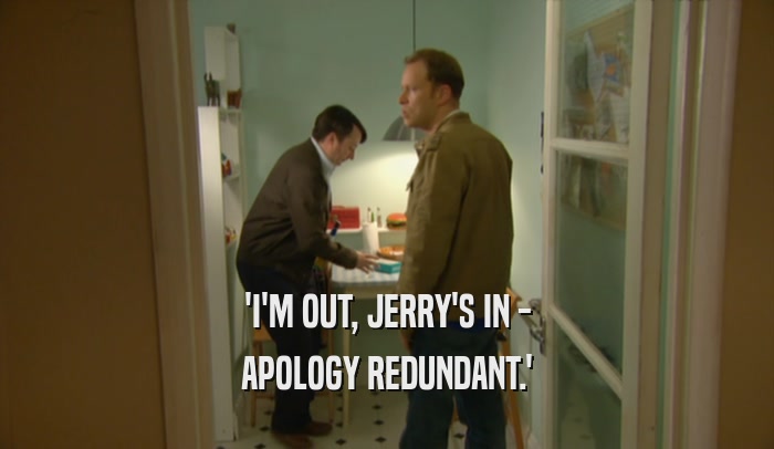 'I'M OUT, JERRY'S IN - APOLOGY REDUNDANT.' 