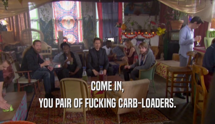 COME IN, YOU PAIR OF FUCKING CARB-LOADERS. 