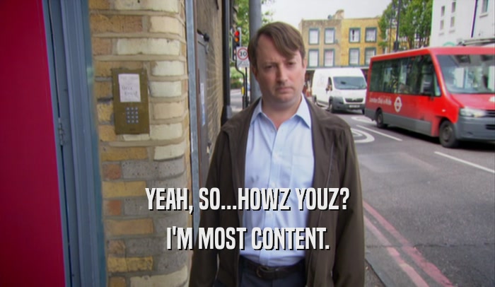 YEAH, SO...HOWZ YOUZ? I'M MOST CONTENT. 