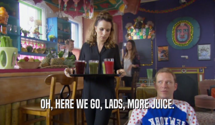 OH, HERE WE GO, LADS, MORE JUICE.  