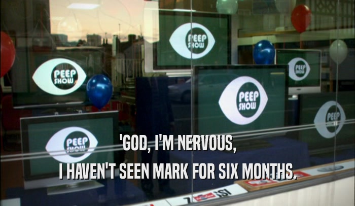 'GOD, I'M NERVOUS, I HAVEN'T SEEN MARK FOR SIX MONTHS. 