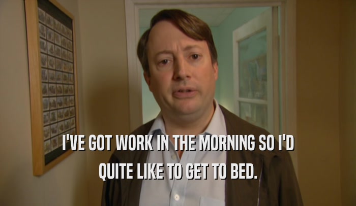 I'VE GOT WORK IN THE MORNING SO I'D QUITE LIKE TO GET TO BED. 