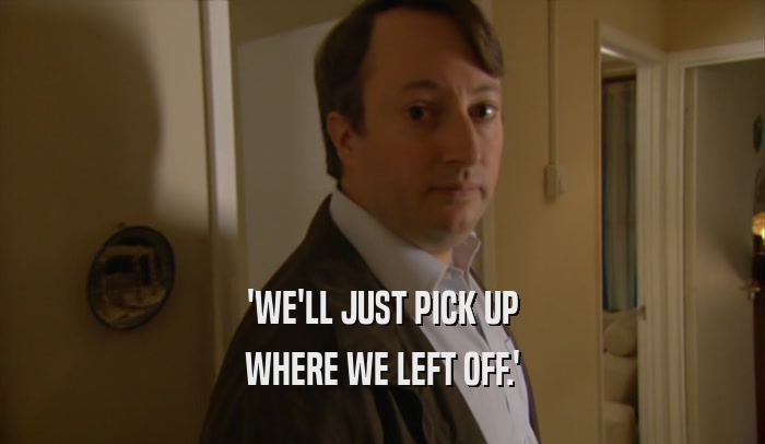 'WE'LL JUST PICK UP WHERE WE LEFT OFF.' 