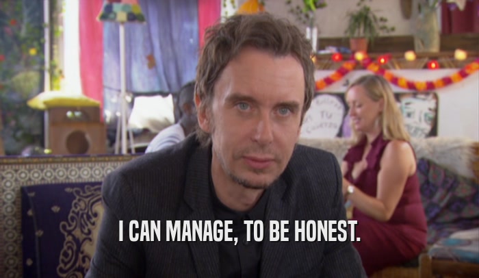 I CAN MANAGE, TO BE HONEST.  