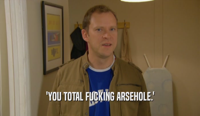 'YOU TOTAL FUCKING ARSEHOLE.'  