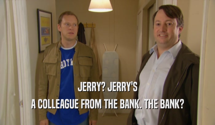 JERRY? JERRY'S A COLLEAGUE FROM THE BANK. THE BANK? 