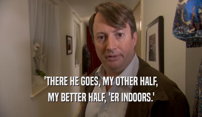 'THERE HE GOES, MY OTHER HALF, MY BETTER HALF, 'ER INDOORS.' 