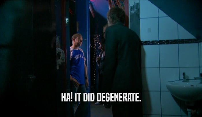 HA! IT DID DEGENERATE.  