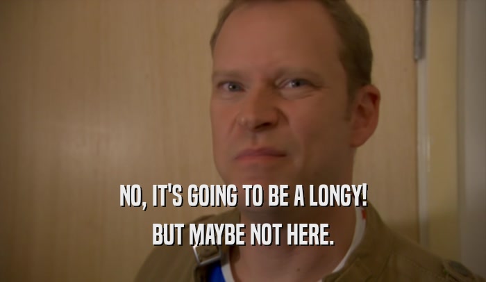 NO, IT'S GOING TO BE A LONGY! BUT MAYBE NOT HERE. 