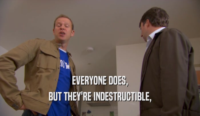 EVERYONE DOES,
 BUT THEY'RE INDESTRUCTIBLE,
 