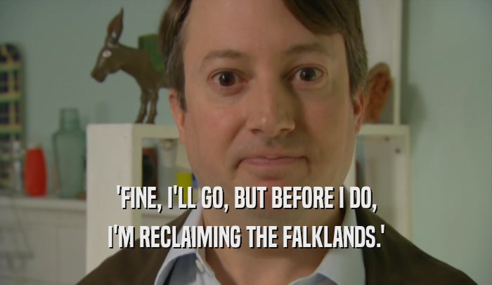 'FINE, I'LL GO, BUT BEFORE I DO, I'M RECLAIMING THE FALKLANDS.' 