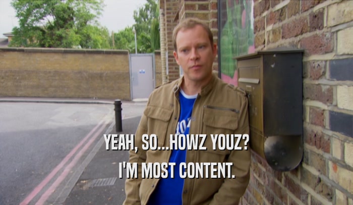 YEAH, SO...HOWZ YOUZ? I'M MOST CONTENT. 