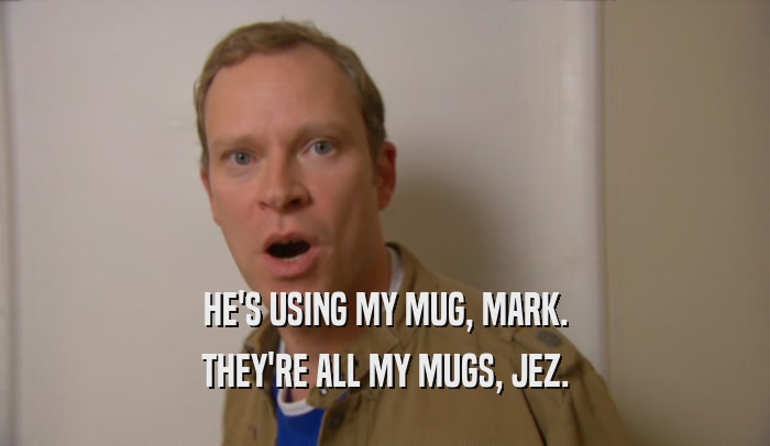 HE'S USING MY MUG, MARK. THEY'RE ALL MY MUGS, JEZ. 