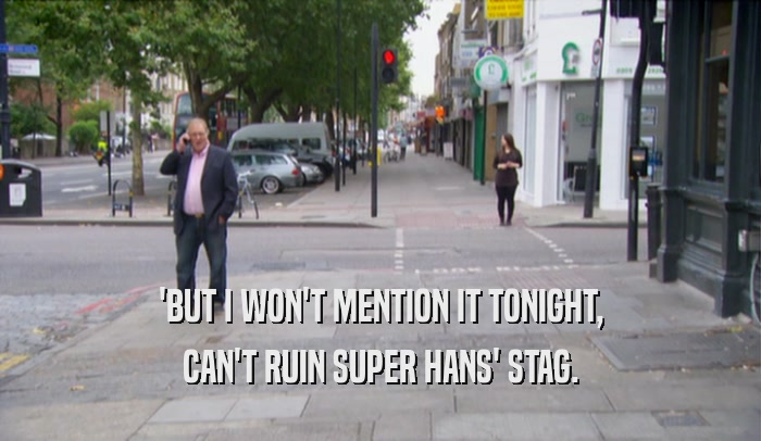 'BUT I WON'T MENTION IT TONIGHT, CAN'T RUIN SUPER HANS' STAG. 
