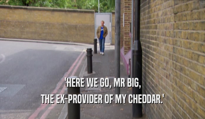 'HERE WE GO, MR BIG, THE EX-PROVIDER OF MY CHEDDAR.' 