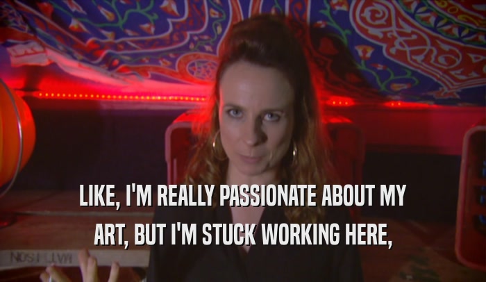 LIKE, I'M REALLY PASSIONATE ABOUT MY ART, BUT I'M STUCK WORKING HERE, 