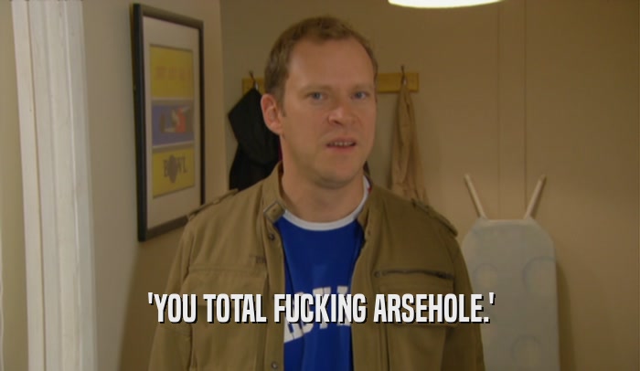 'YOU TOTAL FUCKING ARSEHOLE.'  