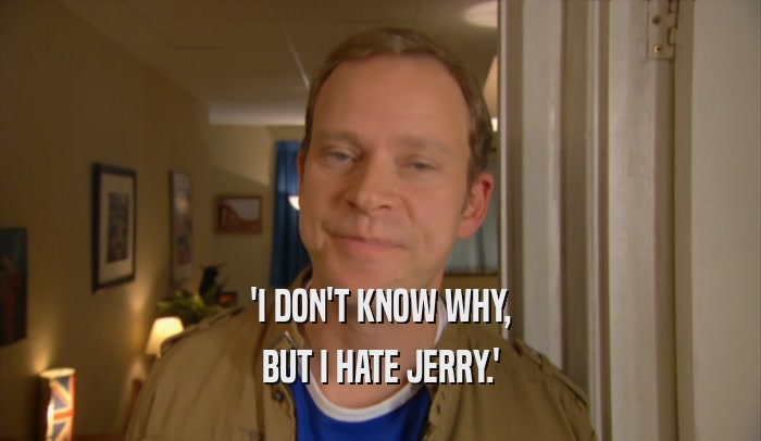 'I DON'T KNOW WHY, BUT I HATE JERRY.' 