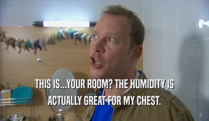 THIS IS...YOUR ROOM? THE HUMIDITY IS ACTUALLY GREAT FOR MY CHEST. 