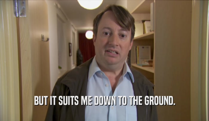 BUT IT SUITS ME DOWN TO THE GROUND.  