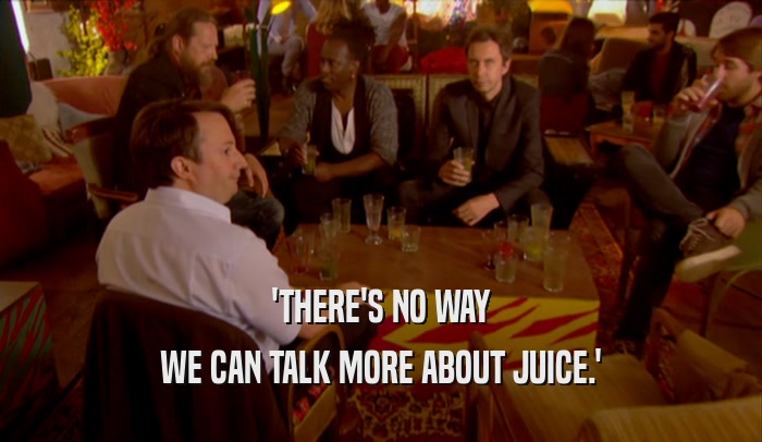 'THERE'S NO WAY WE CAN TALK MORE ABOUT JUICE.' 