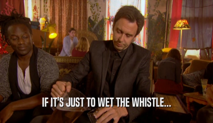 IF IT'S JUST TO WET THE WHISTLE...  