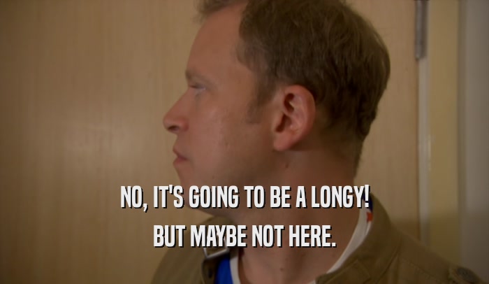 NO, IT'S GOING TO BE A LONGY! BUT MAYBE NOT HERE. 