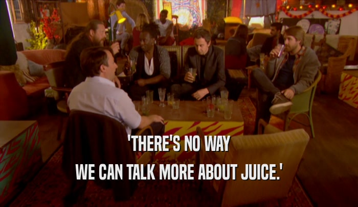 'THERE'S NO WAY WE CAN TALK MORE ABOUT JUICE.' 