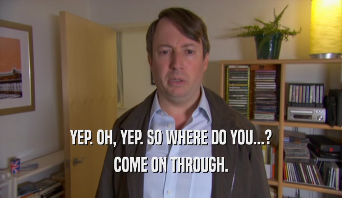 YEP. OH, YEP. SO WHERE DO YOU...? COME ON THROUGH. 