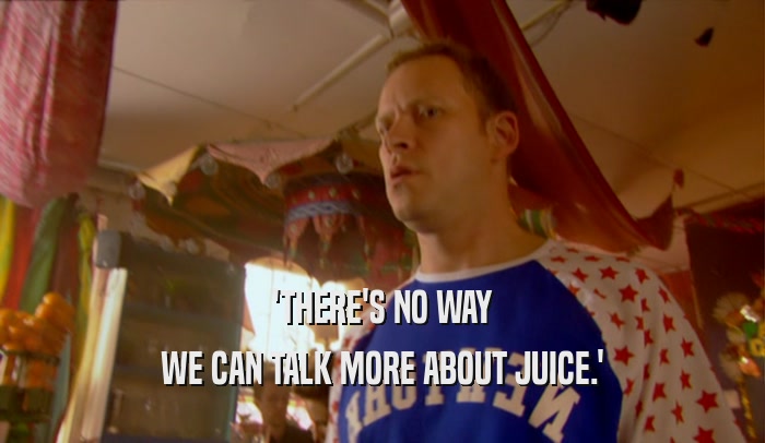 'THERE'S NO WAY WE CAN TALK MORE ABOUT JUICE.' 