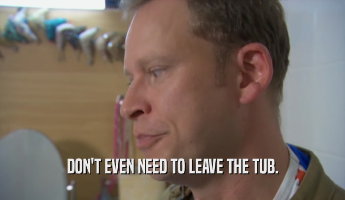 DON'T EVEN NEED TO LEAVE THE TUB.  