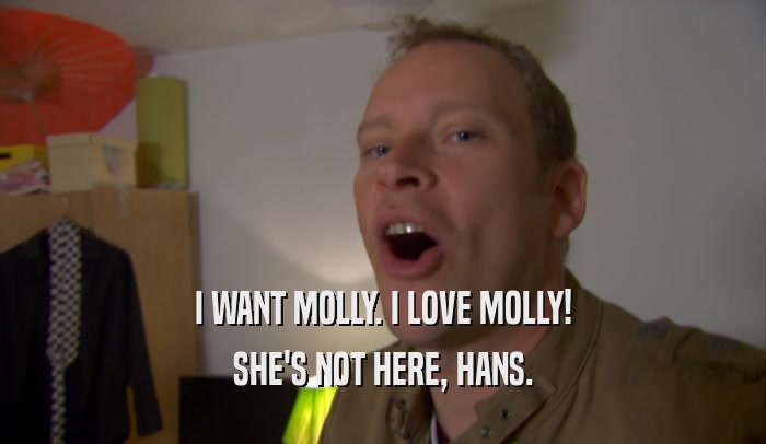I WANT MOLLY. I LOVE MOLLY! SHE'S NOT HERE, HANS. 
