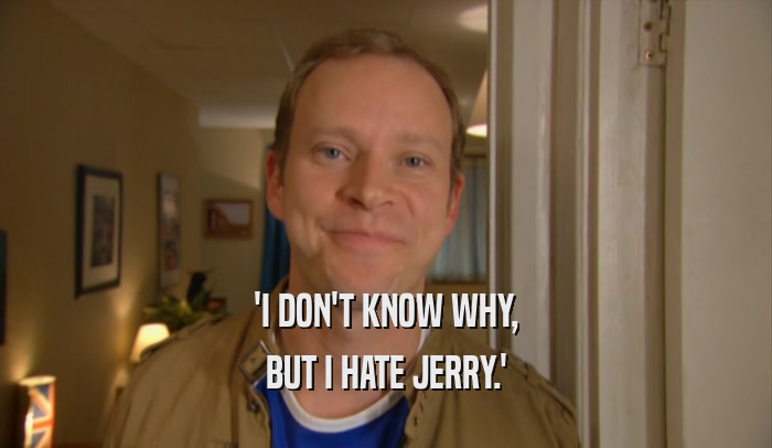 'I DON'T KNOW WHY, BUT I HATE JERRY.' 
