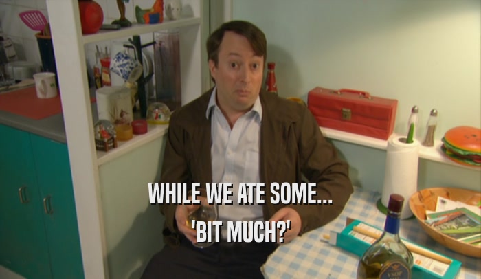 WHILE WE ATE SOME... 'BIT MUCH?' 