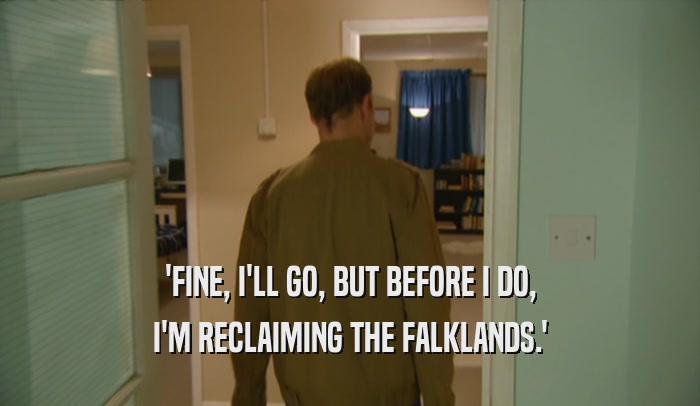 'FINE, I'LL GO, BUT BEFORE I DO, I'M RECLAIMING THE FALKLANDS.' 