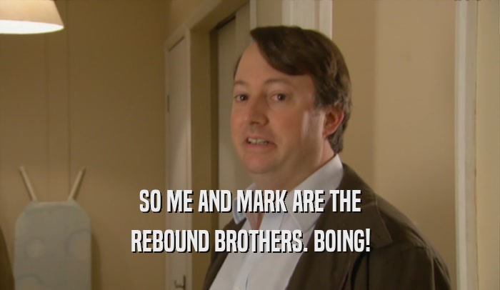 SO ME AND MARK ARE THE REBOUND BROTHERS. BOING! 