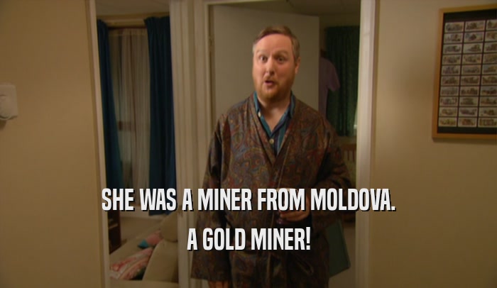 SHE WAS A MINER FROM MOLDOVA. A GOLD MINER! 
