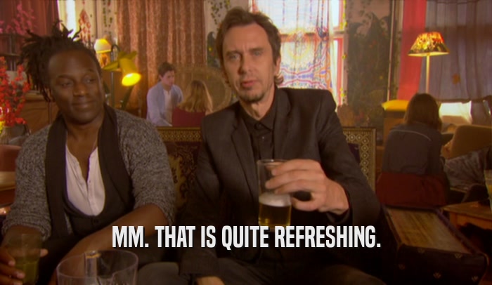 MM. THAT IS QUITE REFRESHING.  