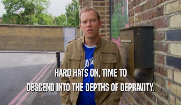HARD HATS ON, TIME TO DESCEND INTO THE DEPTHS OF DEPRAVITY. 