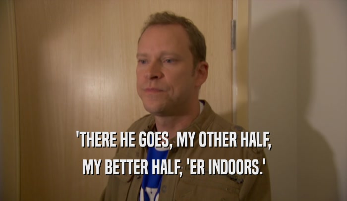 'THERE HE GOES, MY OTHER HALF, MY BETTER HALF, 'ER INDOORS.' 