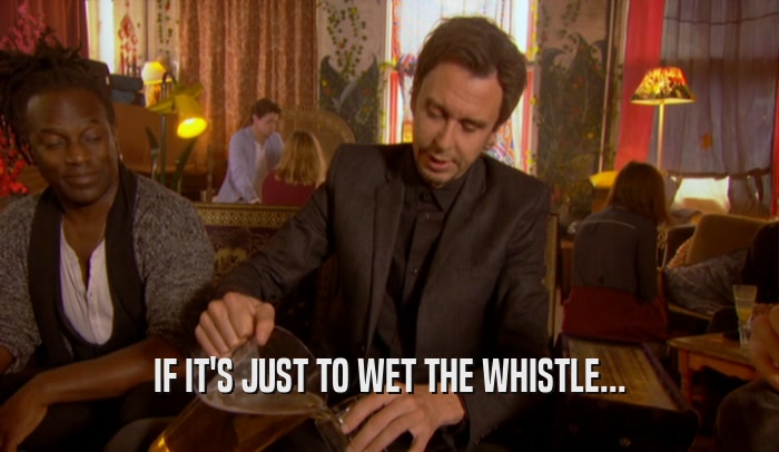 IF IT'S JUST TO WET THE WHISTLE...  