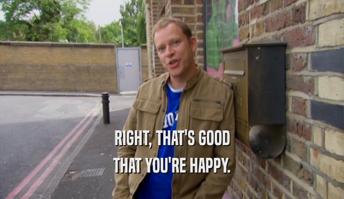 RIGHT, THAT'S GOOD THAT YOU'RE HAPPY. 